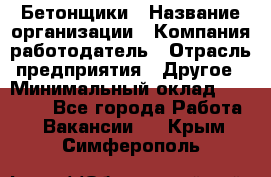 Бетонщики › Название организации ­ Компания-работодатель › Отрасль предприятия ­ Другое › Минимальный оклад ­ 40 000 - Все города Работа » Вакансии   . Крым,Симферополь